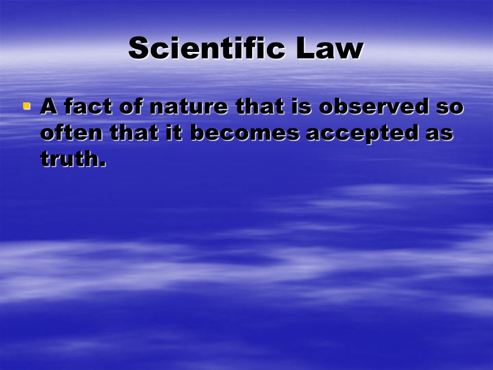 Scientific Law  A fact of nature that is observed so often that it becomes accepted as truth.