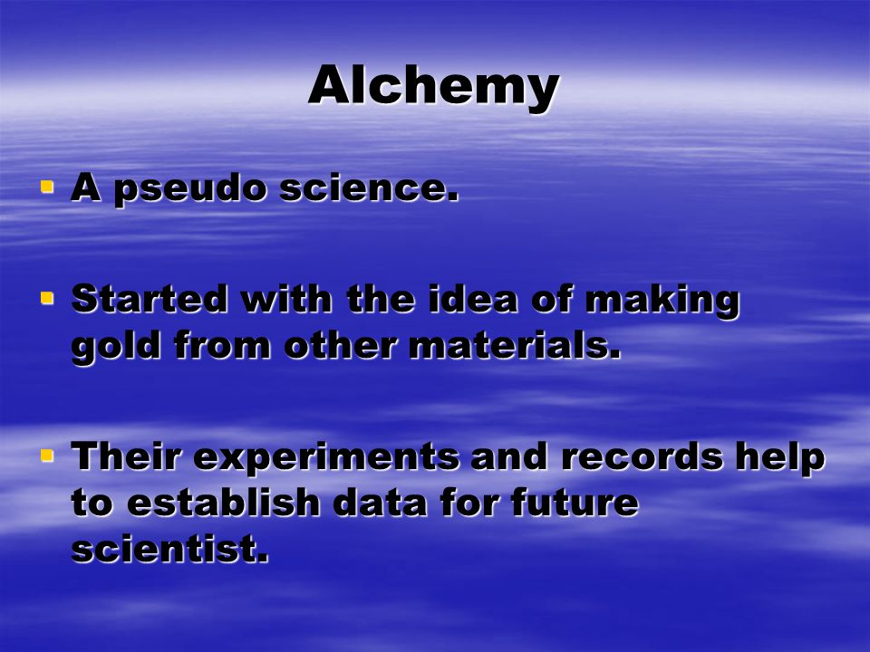 Alchemy  A pseudo science.  Started with the idea of making gold from other materials.
