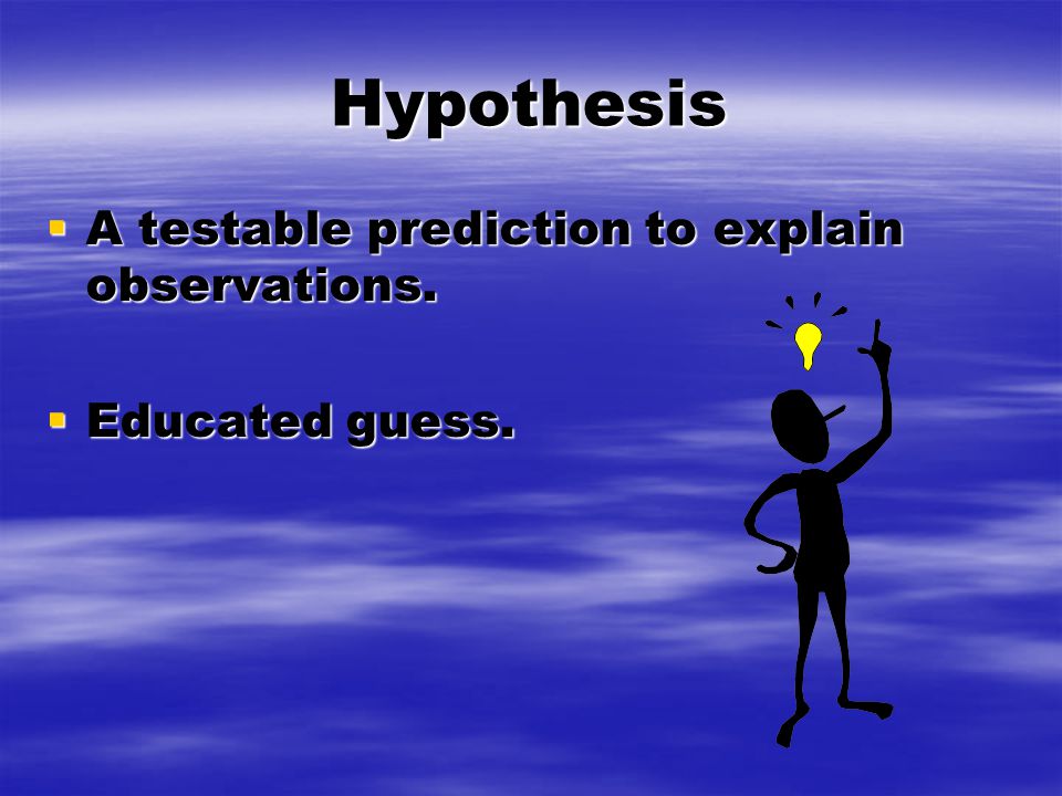 Hypothesis  A testable prediction to explain observations.  Educated guess.