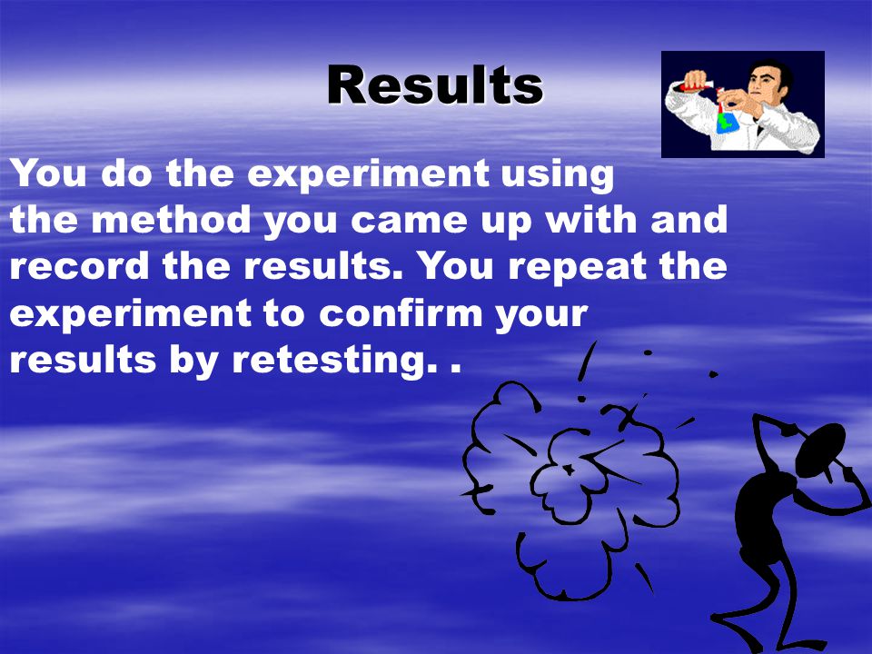 Results You do the experiment using the method you came up with and record the results.