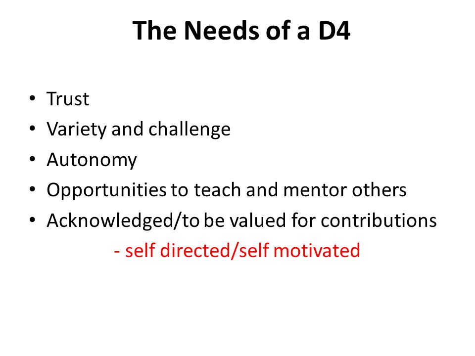 The Needs of a D4 Trust Variety and challenge Autonomy Opportunities to teach and mentor others Acknowledged/to be valued for contributions - self directed/self motivated