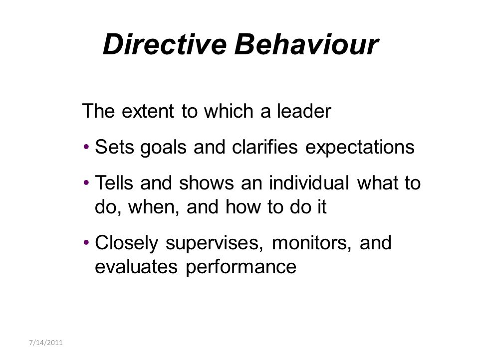 The extent to which a leader Sets goals and clarifies expectations Tells and shows an individual what to do, when, and how to do it Closely supervises, monitors, and evaluates performance Directive Behaviour 7/14/2011