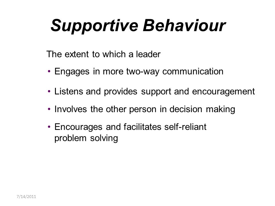 The extent to which a leader Engages in more two-way communication Listens and provides support and encouragement Involves the other person in decision making Encourages and facilitates self-reliant problem solving Supportive Behaviour 7/14/2011