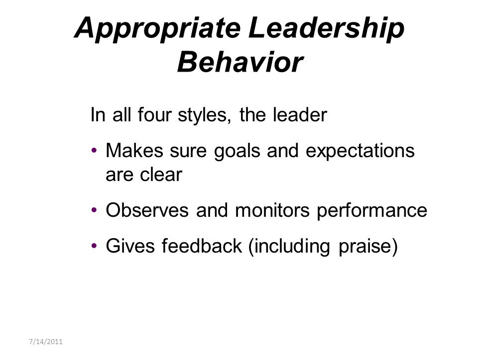 In all four styles, the leader Makes sure goals and expectations are clear Observes and monitors performance Gives feedback (including praise) Appropriate Leadership Behavior 7/14/2011