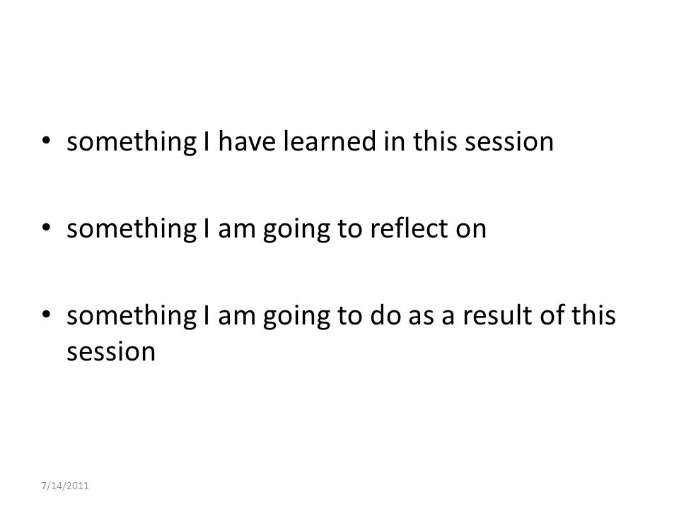 something I have learned in this session something I am going to reflect on something I am going to do as a result of this session 7/14/2011
