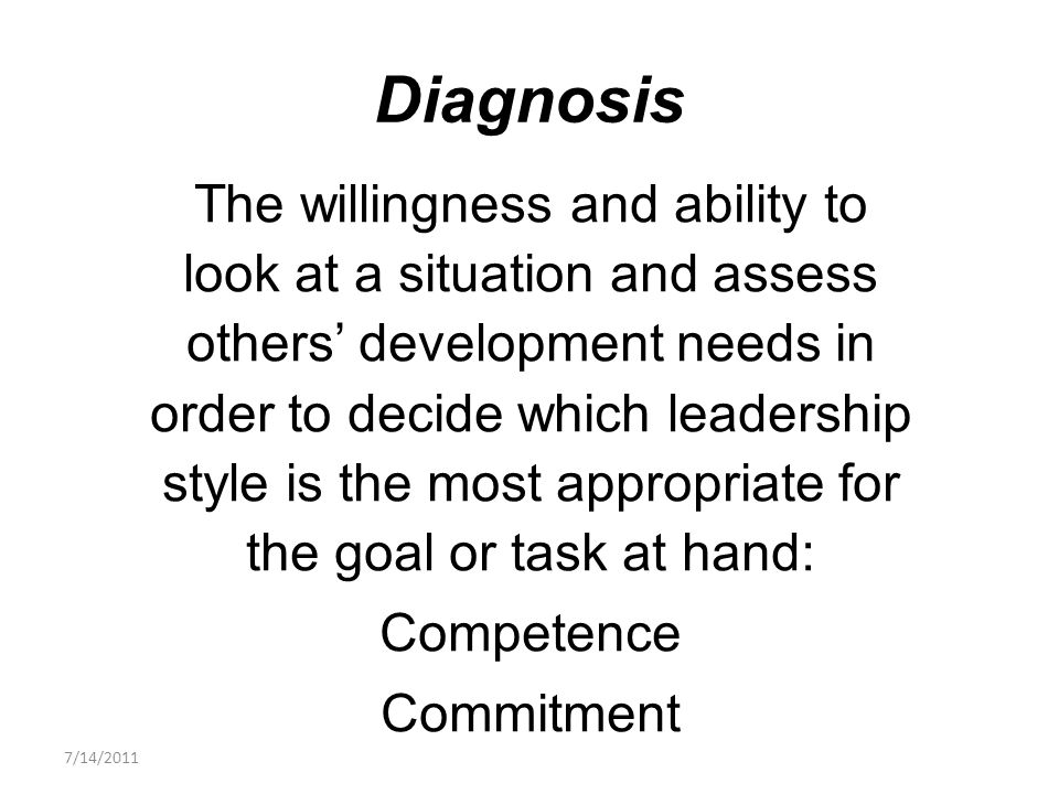 The willingness and ability to look at a situation and assess others’ development needs in order to decide which leadership style is the most appropriate for the goal or task at hand: Competence Commitment Diagnosis 7/14/2011