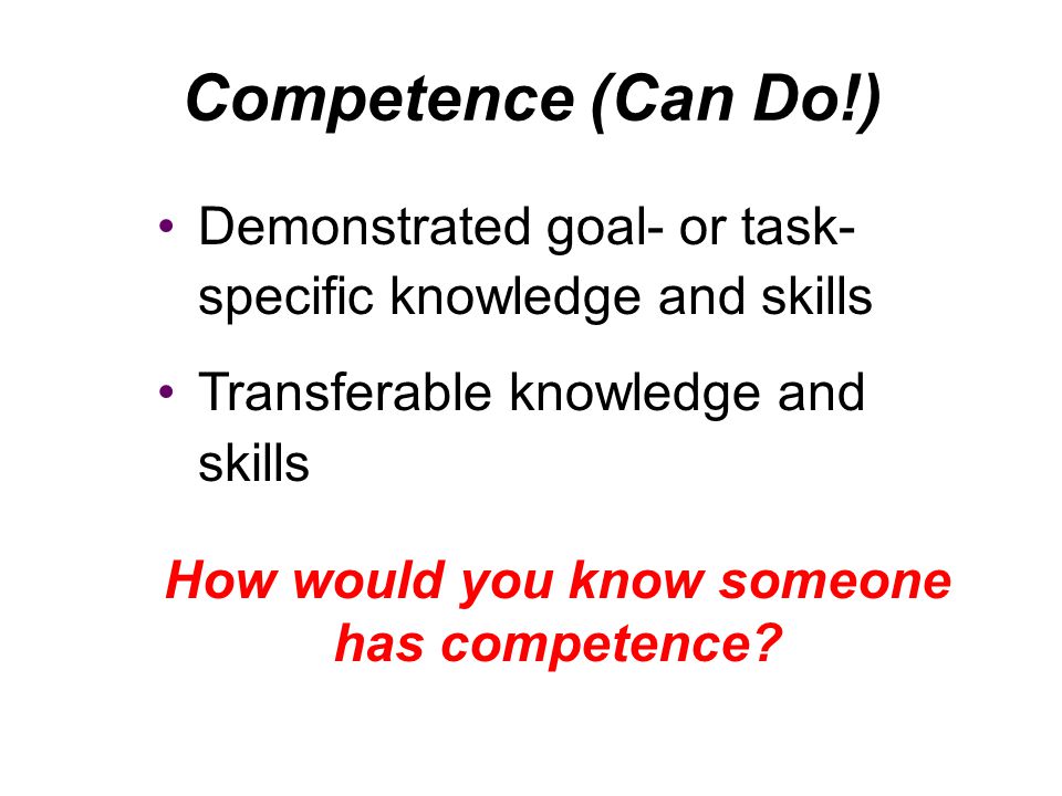 Demonstrated goal- or task- specific knowledge and skills Transferable knowledge and skills How would you know someone has competence.