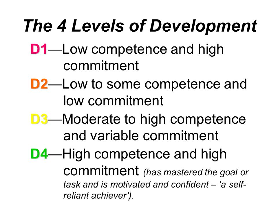 D1 D1—Low competence and high commitment D2 D2—Low to some competence and low commitment D3 D3—Moderate to high competence and variable commitment D4 D4—High competence and high commitment (has mastered the goal or task and is motivated and confident – ‘a self- reliant achiever’).