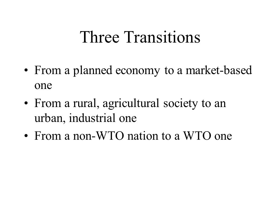Three Transitions From a planned economy to a market-based one From a rural, agricultural society to an urban, industrial one From a non-WTO nation to a WTO one