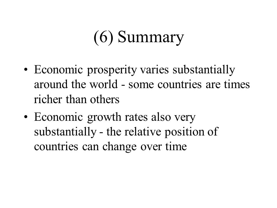 (6) Summary Economic prosperity varies substantially around the world - some countries are times richer than others Economic growth rates also very substantially - the relative position of countries can change over time