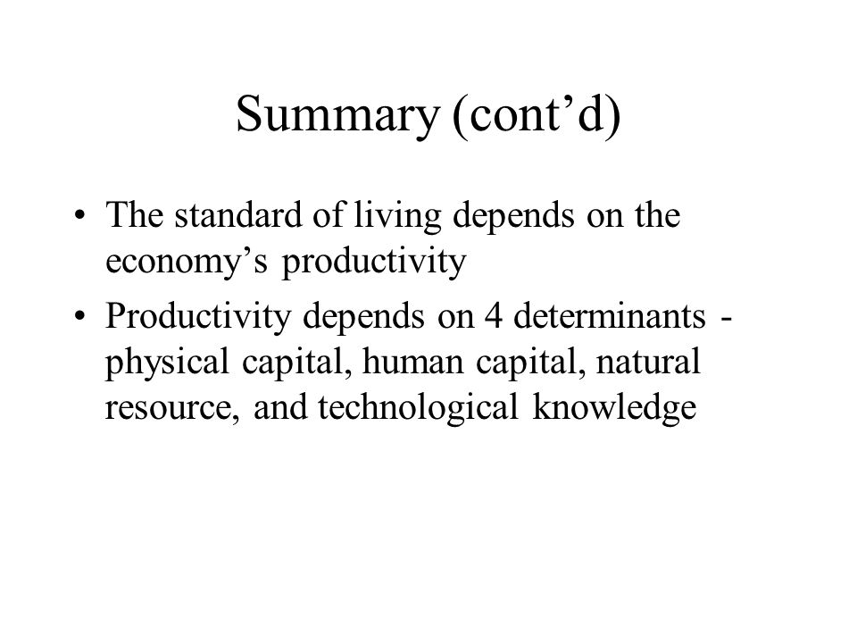 Summary (cont’d) The standard of living depends on the economy’s productivity Productivity depends on 4 determinants - physical capital, human capital, natural resource, and technological knowledge