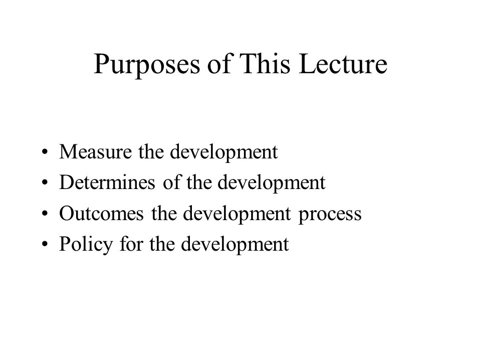 Purposes of This Lecture Measure the development Determines of the development Outcomes the development process Policy for the development