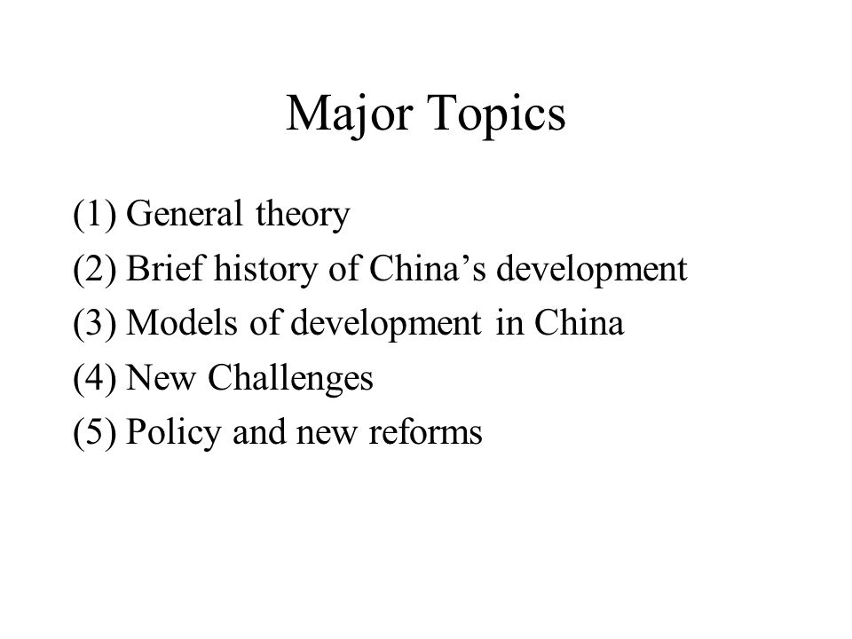 Major Topics (1) General theory (2) Brief history of China’s development (3) Models of development in China (4) New Challenges (5) Policy and new reforms