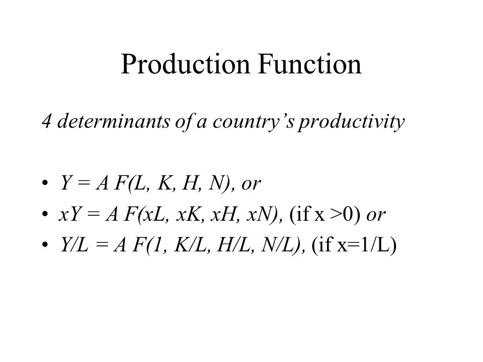 Production Function 4 determinants of a country’s productivity Y = A F(L, K, H, N), or xY = A F(xL, xK, xH, xN), (if x >0) or Y/L = A F(1, K/L, H/L, N/L), (if x=1/L)