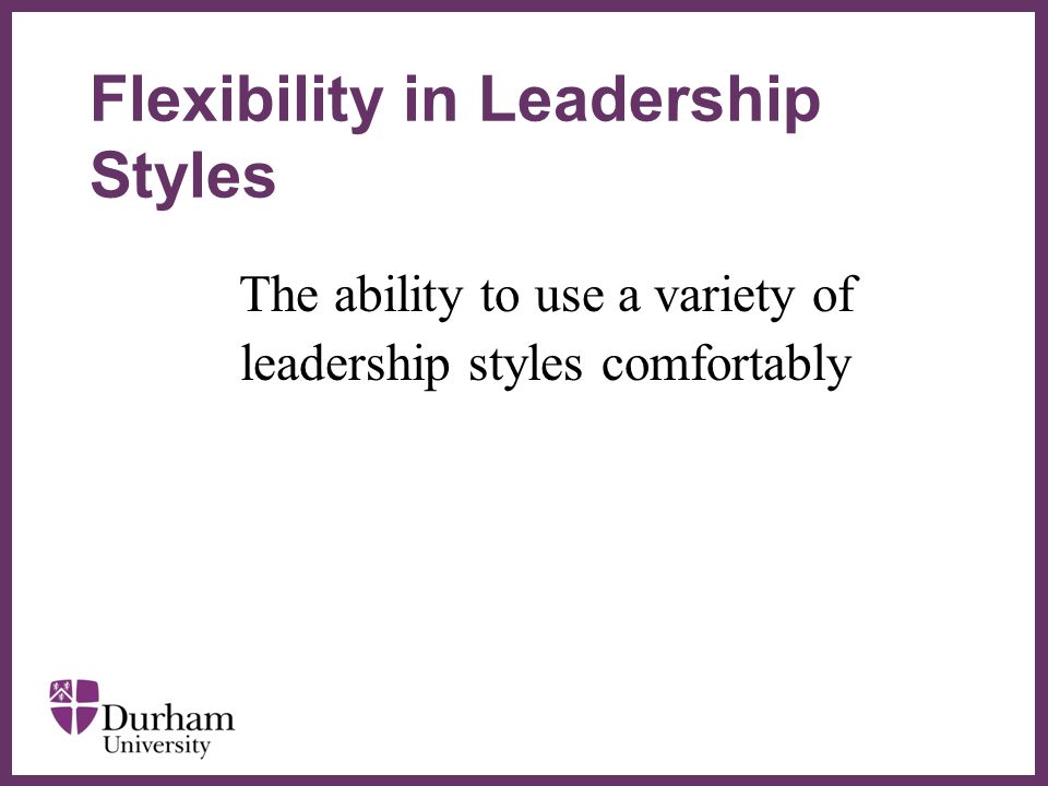 ∂ The ability to use a variety of leadership styles comfortably Flexibility in Leadership Styles