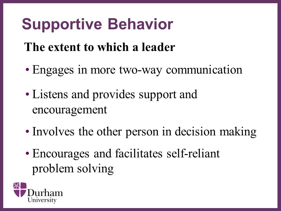 ∂ The extent to which a leader Engages in more two-way communication Listens and provides support and encouragement Involves the other person in decision making Encourages and facilitates self-reliant problem solving Supportive Behavior