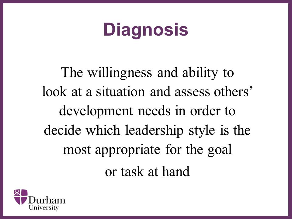 ∂ The willingness and ability to look at a situation and assess others’ development needs in order to decide which leadership style is the most appropriate for the goal or task at hand Diagnosis