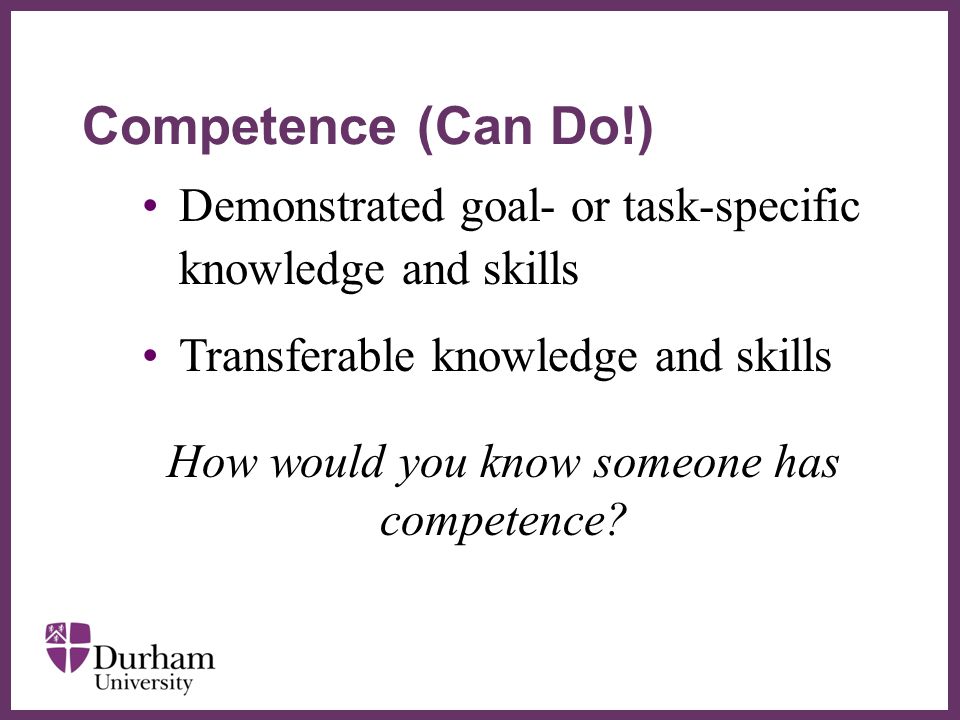 ∂ Demonstrated goal- or task-specific knowledge and skills Transferable knowledge and skills How would you know someone has competence.