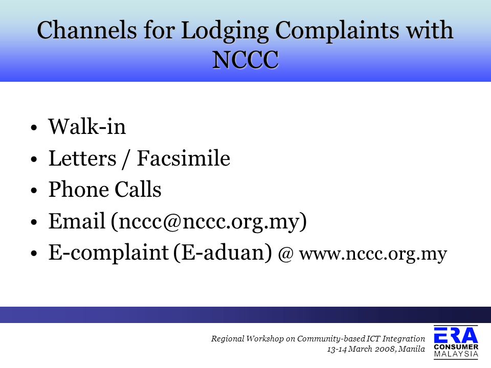 Channels for Lodging Complaints with NCCC Walk-in Letters / Facsimile Phone Calls  E-complaint   Regional Workshop on Community-based ICT Integration March 2008, Manila