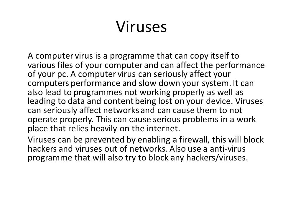 Viruses A computer virus is a programme that can copy itself to various files of your computer and can affect the performance of your pc.