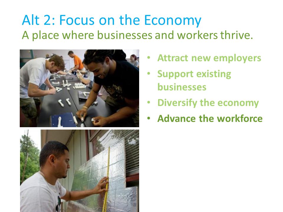 Attract new employers Support existing businesses Diversify the economy Advance the workforce Alt 2: Focus on the Economy A place where businesses and workers thrive.