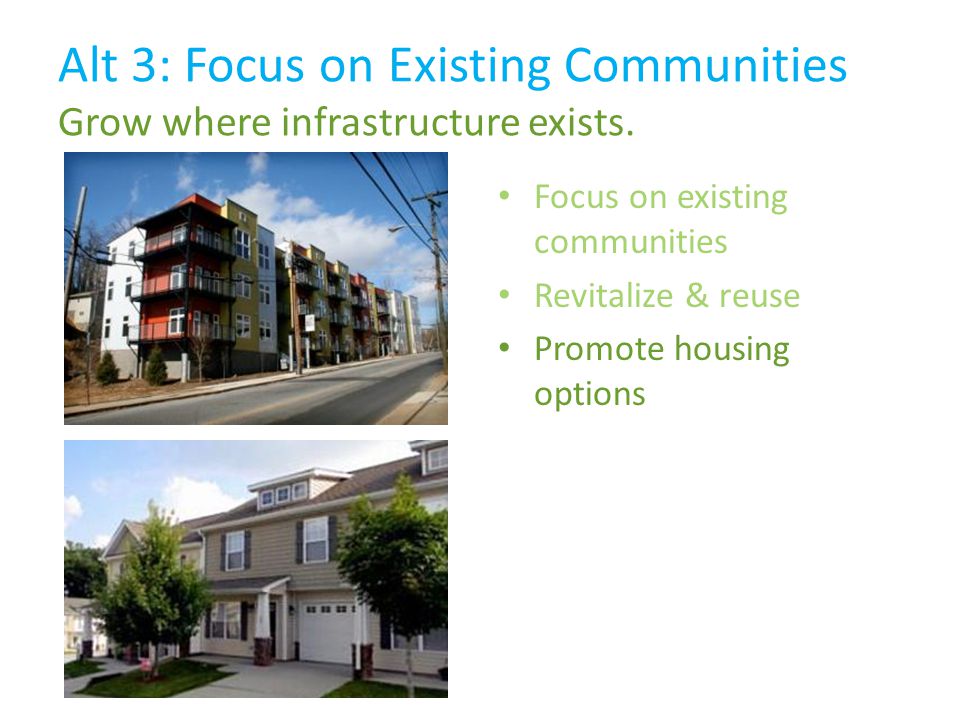 Focus on existing communities Revitalize & reuse Promote housing options Alt 3: Focus on Existing Communities Grow where infrastructure exists.