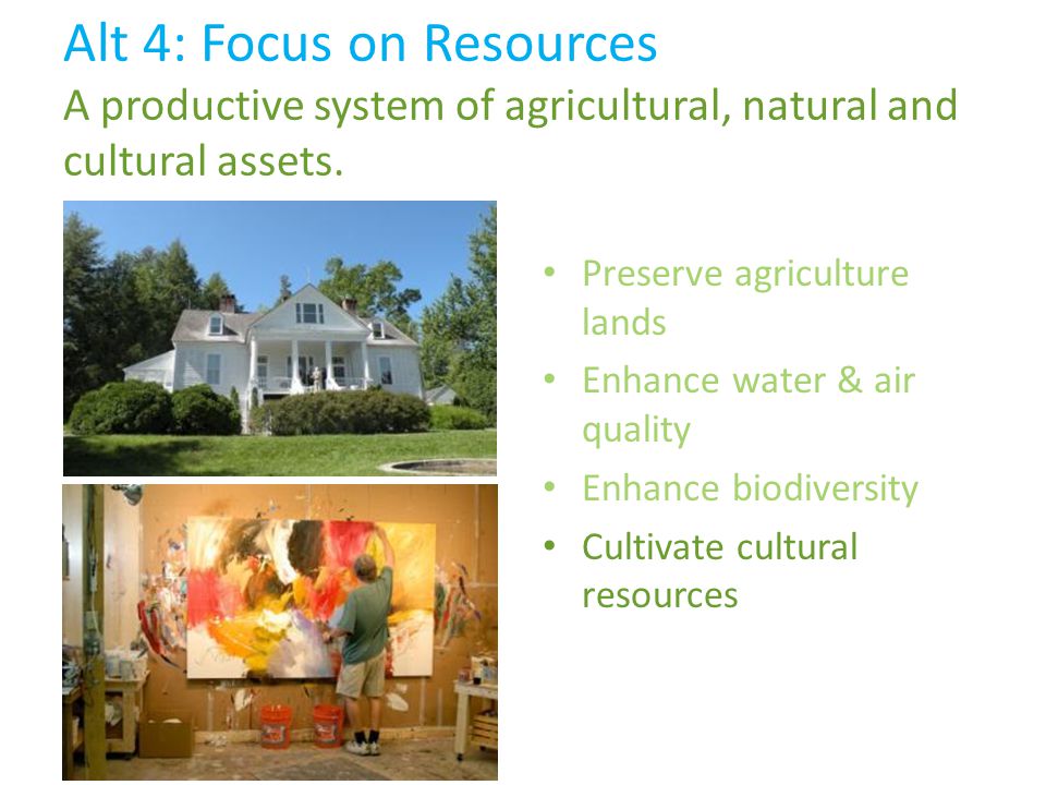 Preserve agriculture lands Enhance water & air quality Enhance biodiversity Cultivate cultural resources Alt 4: Focus on Resources A productive system of agricultural, natural and cultural assets.