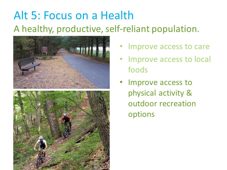 Improve access to care Improve access to local foods Improve access to physical activity & outdoor recreation options Alt 5: Focus on a Health A healthy, productive, self-reliant population.