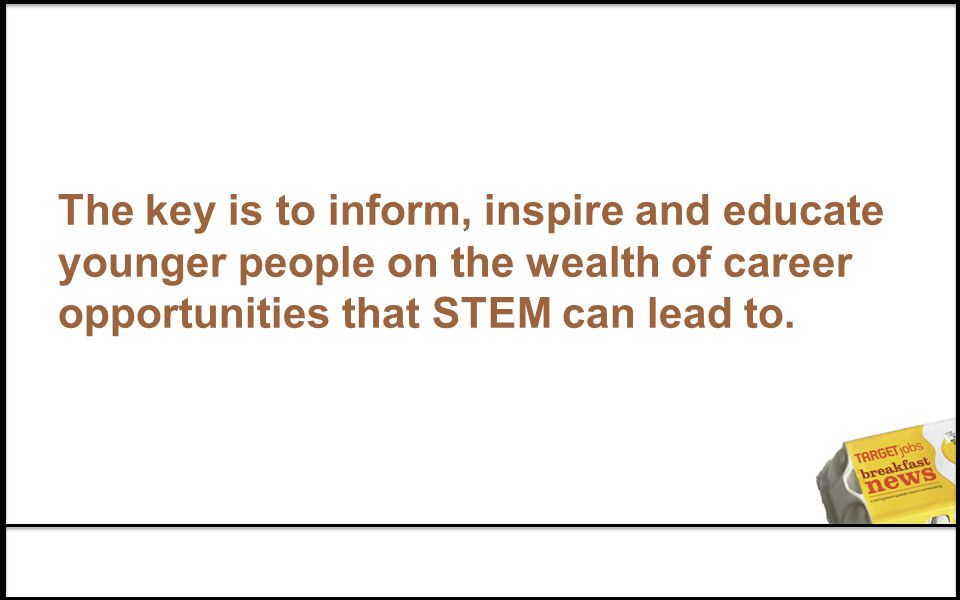 The key is to inform, inspire and educate younger people on the wealth of career opportunities that STEM can lead to.