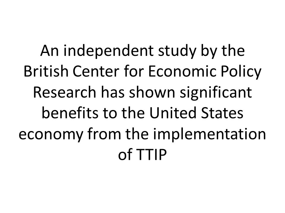 An independent study by the British Center for Economic Policy Research has shown significant benefits to the United States economy from the implementation of TTIP
