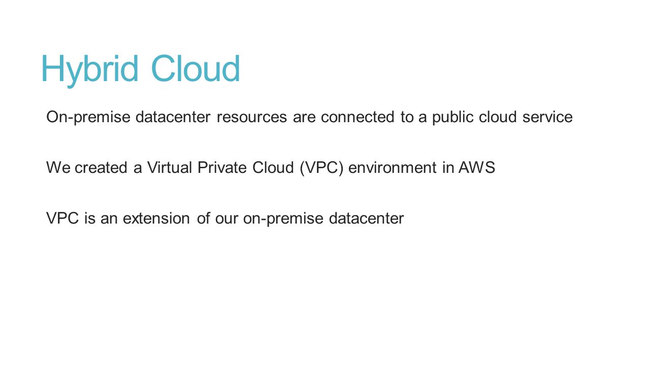 Hybrid Cloud On-premise datacenter resources are connected to a public cloud service We created a Virtual Private Cloud (VPC) environment in AWS VPC is an extension of our on-premise datacenter