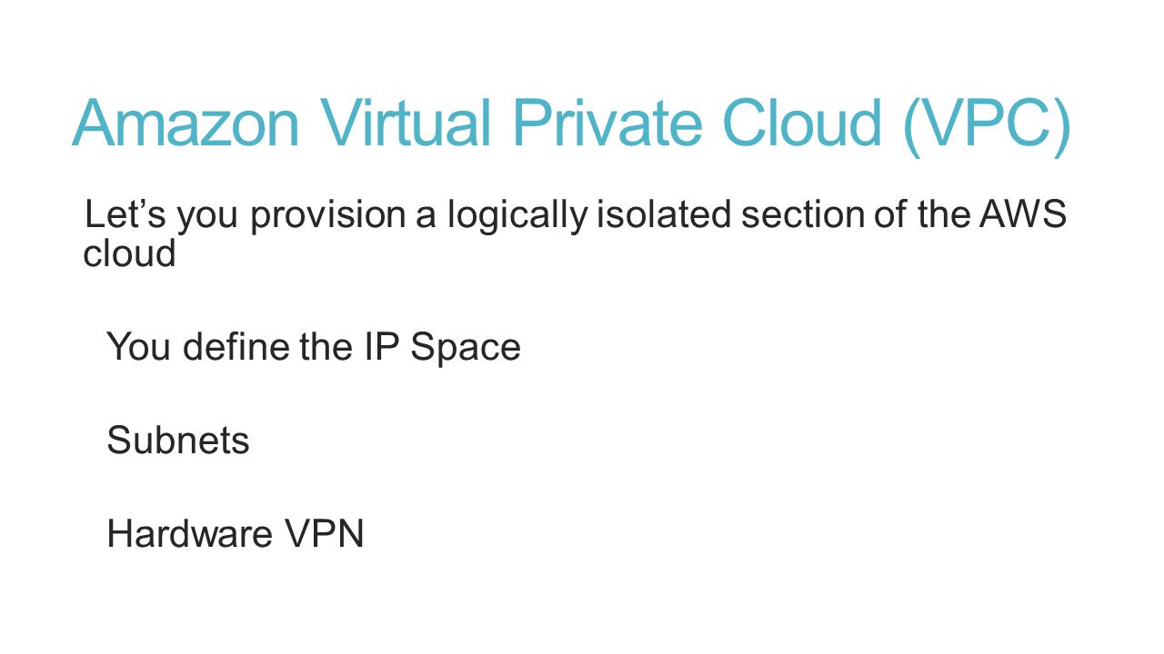 Amazon Virtual Private Cloud (VPC) Let’s you provision a logically isolated section of the AWS cloud You define the IP Space Subnets Hardware VPN