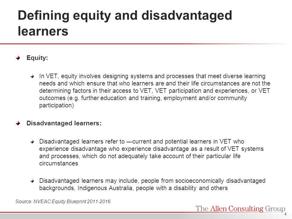 Defining equity and disadvantaged learners Equity: In VET, equity involves designing systems and processes that meet diverse learning needs and which ensure that who learners are and their life circumstances are not the determining factors in their access to VET, VET participation and experiences, or VET outcomes (e.g.