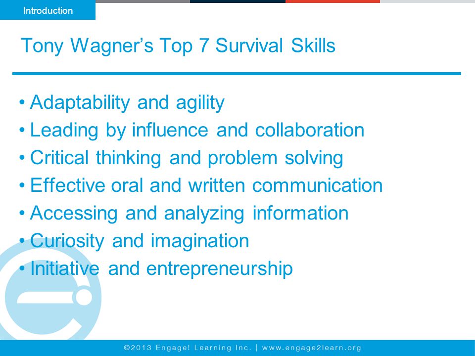 Tony Wagner’s Top 7 Survival Skills Introduction Adaptability and agility Leading by influence and collaboration Critical thinking and problem solving Effective oral and written communication Accessing and analyzing information Curiosity and imagination Initiative and entrepreneurship