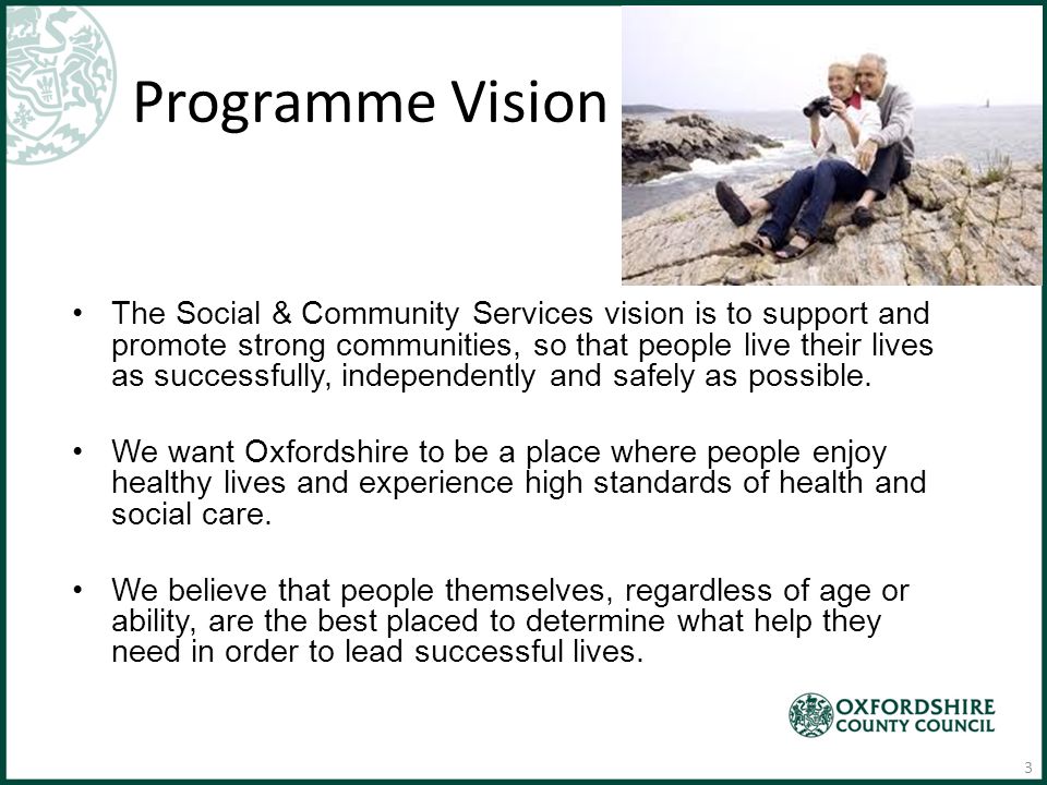 Programme Vision The Social & Community Services vision is to support and promote strong communities, so that people live their lives as successfully, independently and safely as possible.