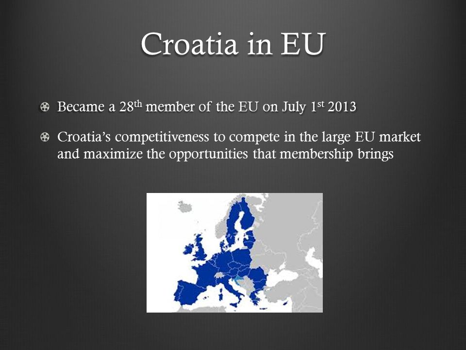 Croatia in EU Became a 28 th member of the EU on July 1 st 2013 Croatia’s competitiveness to compete in the large EU market and maximize the opportunities that membership brings