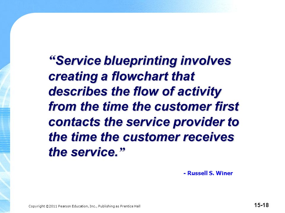 Copyright ©2011 Pearson Education, Inc., Publishing as Prentice Hall Service blueprinting involves creating a flowchart that describes the flow of activity from the time the customer first contacts the service provider to the time the customer receives the service.