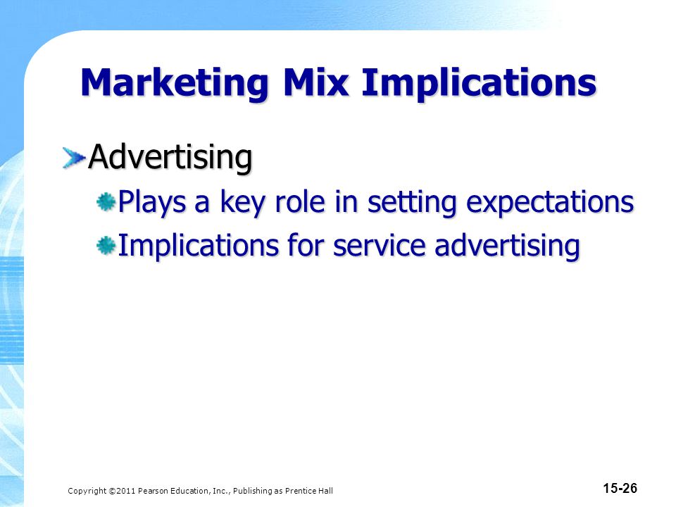 Copyright ©2011 Pearson Education, Inc., Publishing as Prentice Hall Marketing Mix Implications Advertising Plays a key role in setting expectations Implications for service advertising