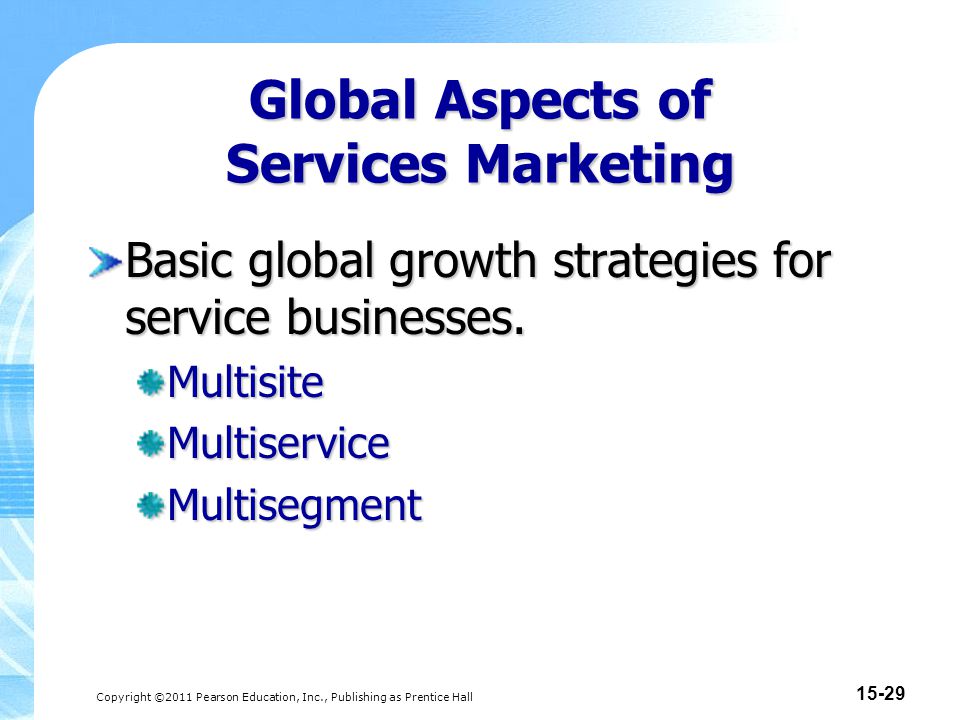 Copyright ©2011 Pearson Education, Inc., Publishing as Prentice Hall Global Aspects of Services Marketing Basic global growth strategies for service businesses.