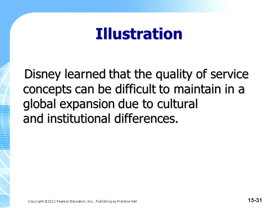 Copyright ©2011 Pearson Education, Inc., Publishing as Prentice Hall Illustration Disney learned that the quality of service concepts can be difficult to maintain in a global expansion due to cultural and institutional differences.