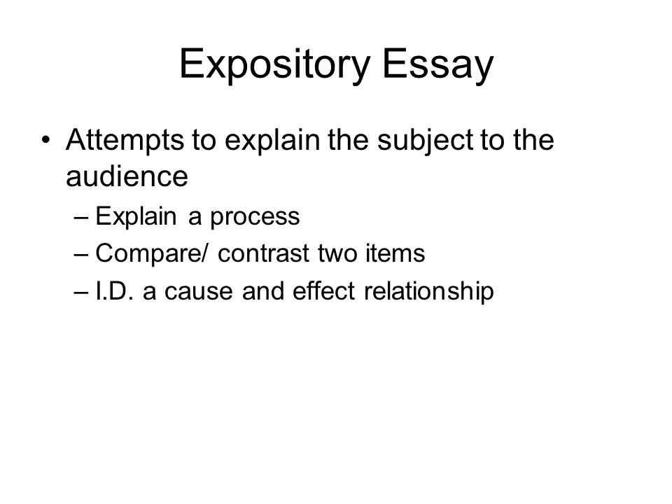 Expository Essay Attempts to explain the subject to the audience –Explain a process –Compare/ contrast two items –I.D.
