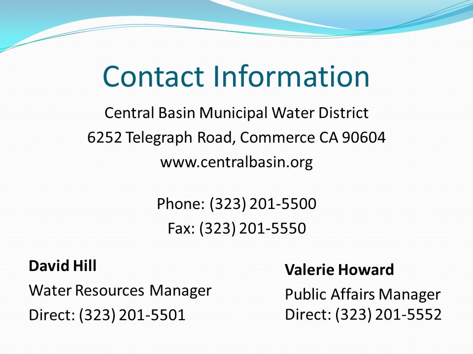 Contact Information David Hill Water Resources Manager Direct: (323) Valerie Howard Public Affairs Manager Direct: (323) Central Basin Municipal Water District 6252 Telegraph Road, Commerce CA Phone: (323) Fax: (323)