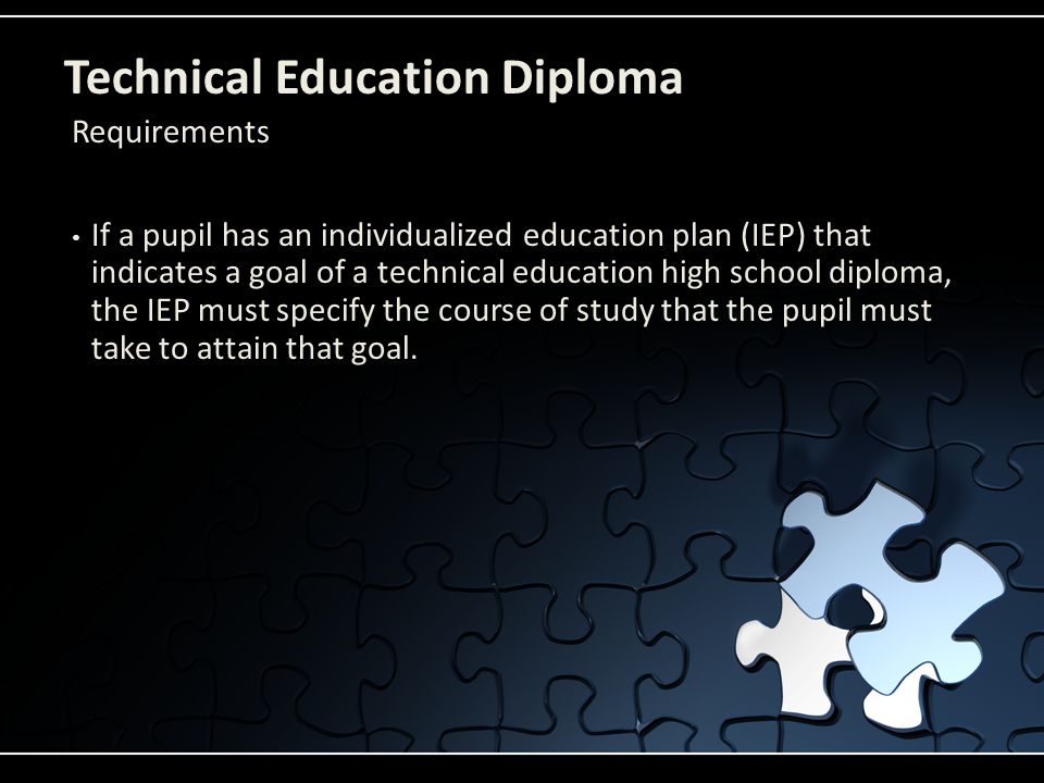 Technical Education Diploma If a pupil has an individualized education plan (IEP) that indicates a goal of a technical education high school diploma, the IEP must specify the course of study that the pupil must take to attain that goal.
