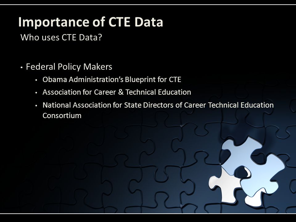 Importance of CTE Data Federal Policy Makers Obama Administration’s Blueprint for CTE Association for Career & Technical Education National Association for State Directors of Career Technical Education Consortium Who uses CTE Data