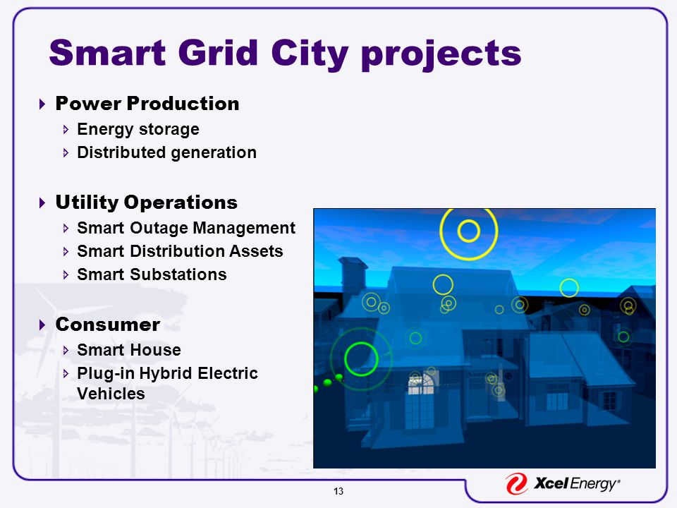 13 Smart Grid City projects  Power Production  Energy storage  Distributed generation  Utility Operations  Smart Outage Management  Smart Distribution Assets  Smart Substations  Consumer  Smart House  Plug-in Hybrid Electric Vehicles