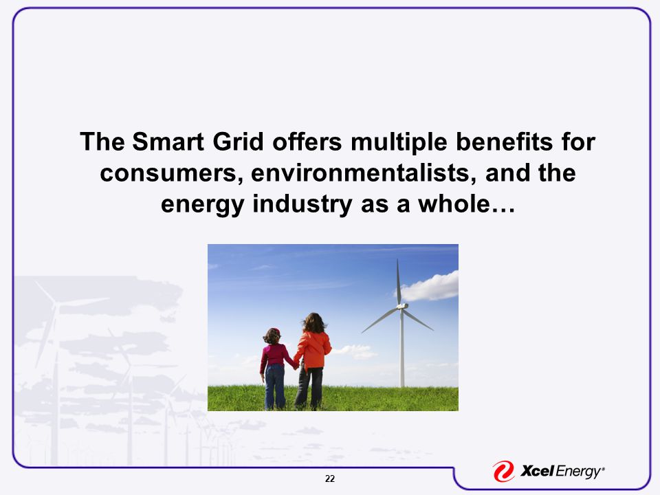 22 The Smart Grid offers multiple benefits for consumers, environmentalists, and the energy industry as a whole…