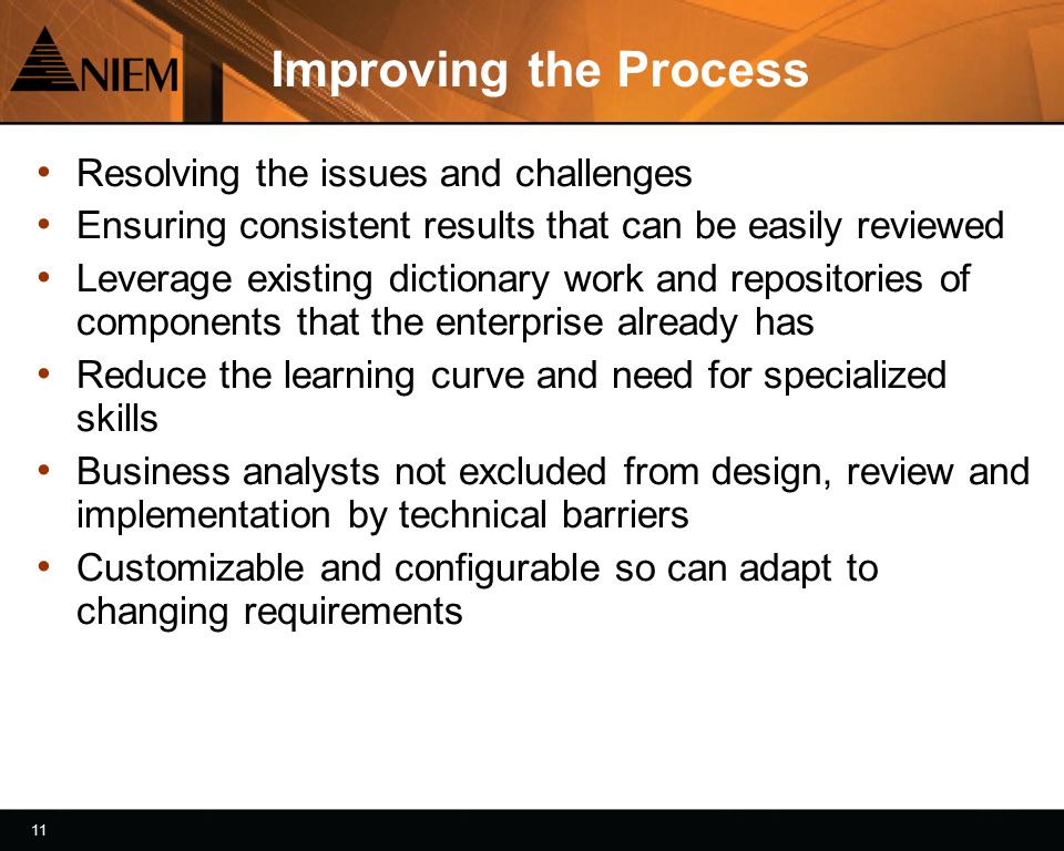 11 Improving the Process Resolving the issues and challenges Ensuring consistent results that can be easily reviewed Leverage existing dictionary work and repositories of components that the enterprise already has Reduce the learning curve and need for specialized skills Business analysts not excluded from design, review and implementation by technical barriers Customizable and configurable so can adapt to changing requirements