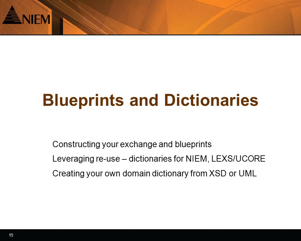 15 Blueprints and Dictionaries Constructing your exchange and blueprints Leveraging re-use – dictionaries for NIEM, LEXS/UCORE Creating your own domain dictionary from XSD or UML