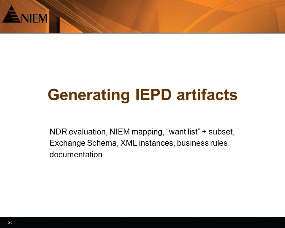 20 Generating IEPD artifacts NDR evaluation, NIEM mapping, want list + subset, Exchange Schema, XML instances, business rules documentation