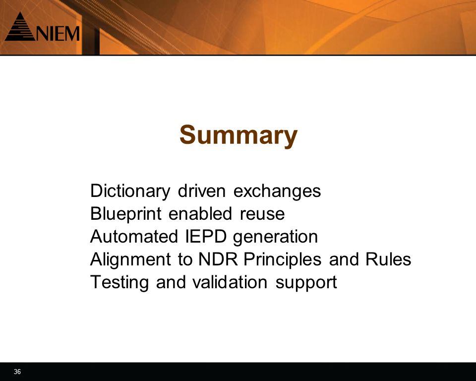 36 Summary Dictionary driven exchanges Blueprint enabled reuse Automated IEPD generation Alignment to NDR Principles and Rules Testing and validation support